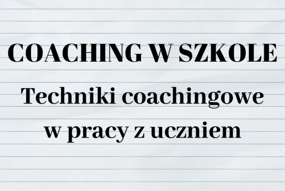Coaching w szkole – techniki coachingowe w pracy z uczniem Coaching w szkole – techniki coachingowe w pracy z uczniem